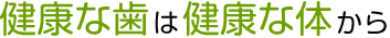 健康な歯は健康な体から