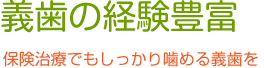 義歯の経験豊富 保険治療でもしっかり噛める義歯を