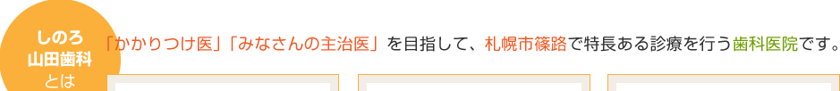 しのろ山田歯科とは「かかりつけ医」「みなさんの主治医」を目指して、札幌市篠路で特長ある診療を行う歯科医院です。