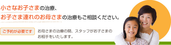 小さなお子さまの治療、お子さま連れのお母さまの治療もご相談ください。